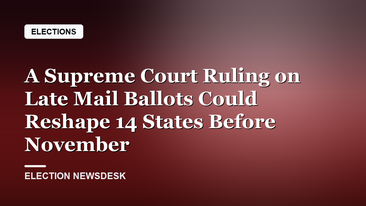 A Supreme Court Ruling on Late Mail Ballots Could Reshape 14 States Before November